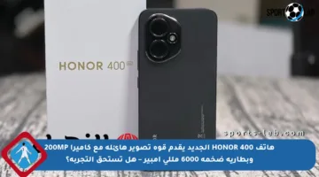 هاتف HONOR 400 الجديد يقدم قوة تصوير هائلة مع كاميرا 200MP وبطارية ضخمة 6000 مللي أمبير – هل تستحق التجربة؟